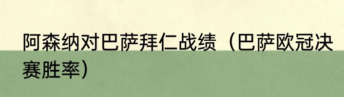 阿森纳对巴萨拜仁战绩（巴萨欧冠决赛胜率）