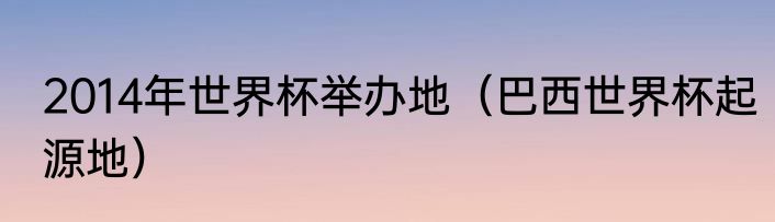 2014年世界杯举办地（巴西世界杯起源地）