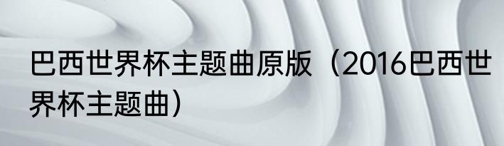 巴西世界杯主题曲原版（2016巴西世界杯主题曲）