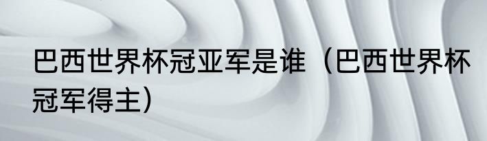 巴西世界杯冠亚军是谁（巴西世界杯冠军得主）