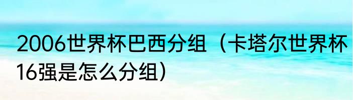 2006世界杯巴西分组（卡塔尔世界杯16强是怎么分组）