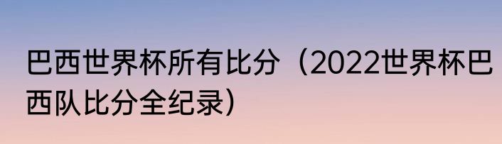 巴西世界杯所有比分（2022世界杯巴西队比分全纪录）