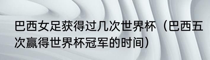 巴西女足获得过几次世界杯（巴西五次赢得世界杯冠军的时间）