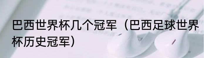 巴西世界杯几个冠军（巴西足球世界杯历史冠军）