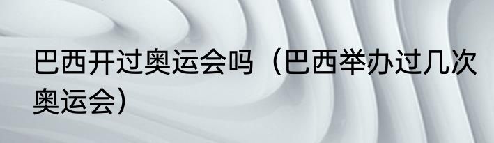 巴西开过奥运会吗（巴西举办过几次奥运会）