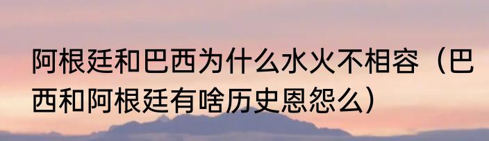 阿根廷和巴西为什么水火不相容（巴西和阿根廷有啥历史恩怨么）