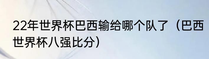 22年世界杯巴西输给哪个队了（巴西世界杯八强比分）