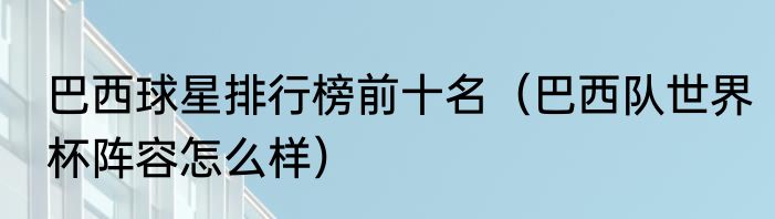 巴西球星排行榜前十名（巴西队世界杯阵容怎么样）