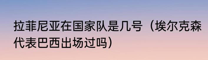 拉菲尼亚在国家队是几号（埃尔克森代表巴西出场过吗）
