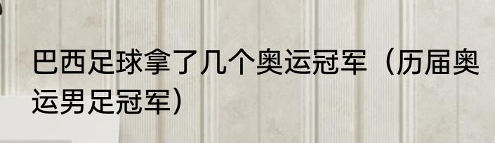 巴西足球拿了几个奥运冠军（历届奥运男足冠军）