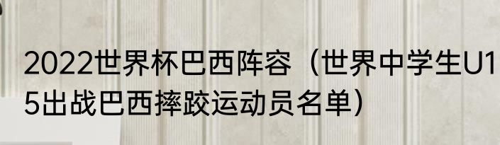 2022世界杯巴西阵容（世界中学生U15出战巴西摔跤运动员名单）