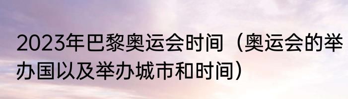 2023年巴黎奥运会时间（奥运会的举办国以及举办城市和时间）