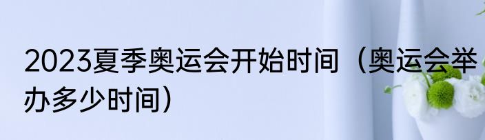 2023夏季奥运会开始时间（奥运会举办多少时间）