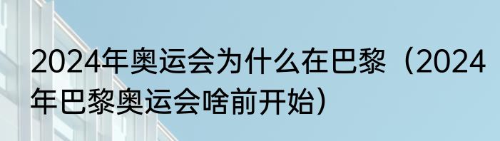 2024年奥运会为什么在巴黎（2024年巴黎奥运会啥前开始）