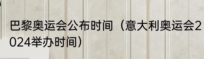 巴黎奥运会公布时间（意大利奥运会2024举办时间）