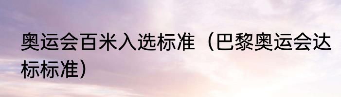 奥运会百米入选标准（巴黎奥运会达标标准）