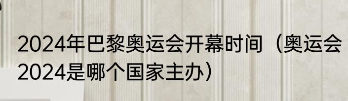 2024年巴黎奥运会开幕时间（奥运会2024是哪个国家主办）