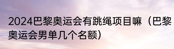 2024巴黎奥运会有跳绳项目嘛（巴黎奥运会男单几个名额）