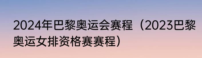 2024年巴黎奥运会赛程(2023巴黎奥运女排资格赛赛程)