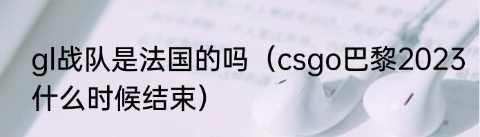 gl战队是法国的吗（csgo巴黎2023什么时候结束）