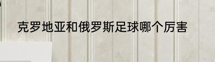 克罗地亚和俄罗斯足球哪个厉害
