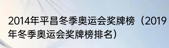 2014年平昌冬季奥运会奖牌榜（2019年冬季奥运会奖牌榜排名）