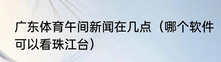 广东体育午间新闻在几点（哪个软件可以看珠江台）