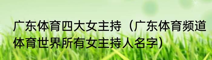 广东体育四大女主持（广东体育频道体育世界所有女主持人名字）