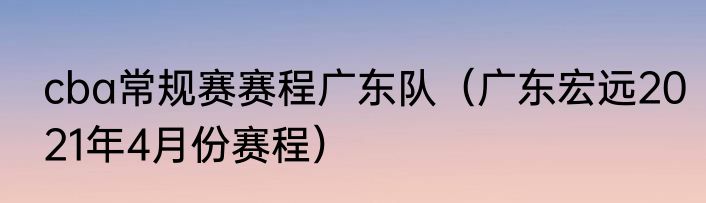 cba常规赛赛程广东队（广东宏远2021年4月份赛程）
