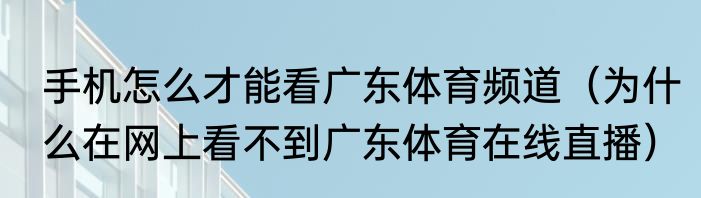 手机怎么才能看广东体育频道（为什么在网上看不到广东体育在线直播）