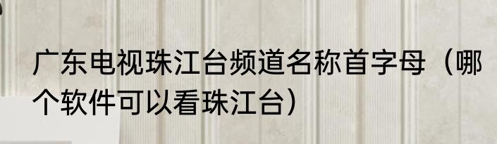 广东电视珠江台频道名称首字母（哪个软件可以看珠江台）