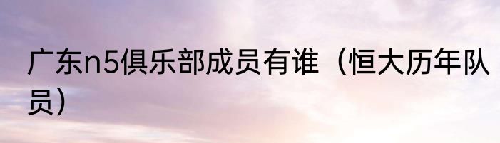 广东n5俱乐部成员有谁（恒大历年队员）