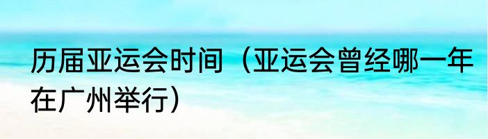历届亚运会时间（亚运会曾经哪一年在广州举行）