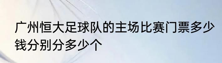 广州恒大足球队的主场比赛门票多少钱分别分多少个