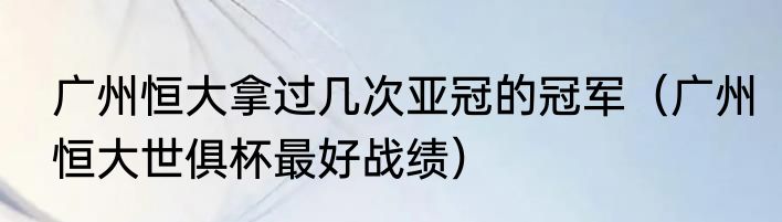 广州恒大拿过几次亚冠的冠军（广州恒大世俱杯最好战绩）