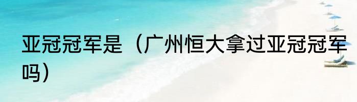 亚冠冠军是（广州恒大拿过亚冠冠军吗）