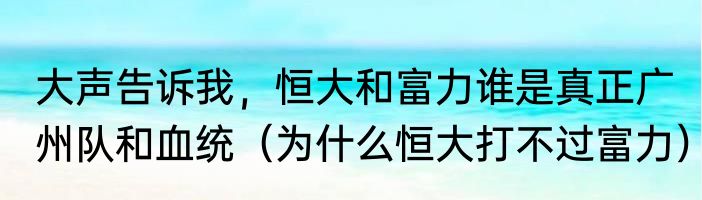 大声告诉我，恒大和富力谁是真正广州队和血统（为什么恒大打不过富力）