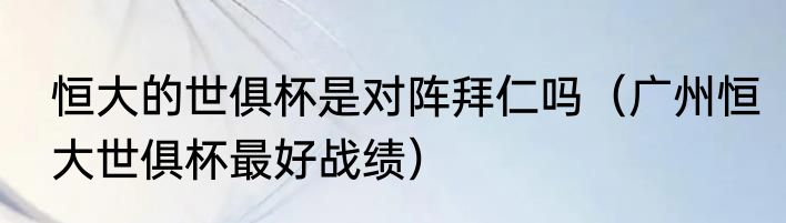 恒大的世俱杯是对阵拜仁吗（广州恒大世俱杯最好战绩）