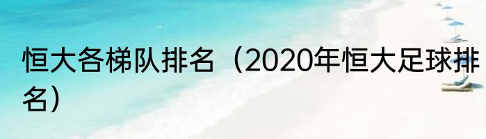 恒大各梯队排名（2020年恒大足球排名）