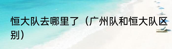 恒大队去哪里了（广州队和恒大队区别）
