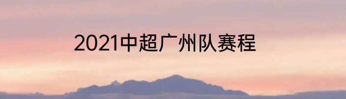 2021中超广州队赛程