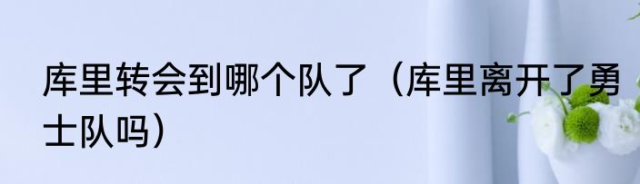 库里转会到哪个队了（库里离开了勇士队吗）