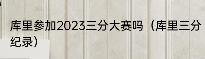 库里参加2023三分大赛吗（库里三分纪录）