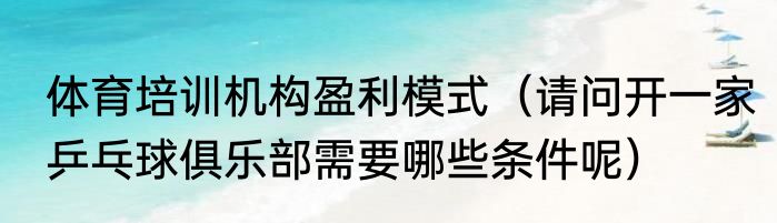 体育培训机构盈利模式（请问开一家乒乓球俱乐部需要哪些条件呢）