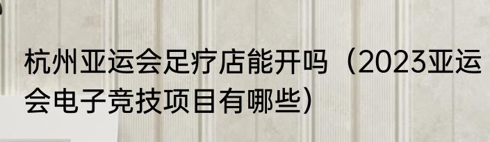 杭州亚运会足疗店能开吗（2023亚运会电子竞技项目有哪些）