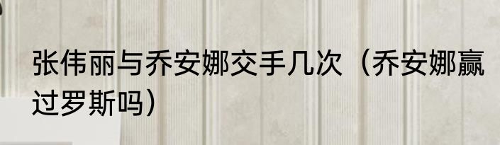 张伟丽与乔安娜交手几次（乔安娜赢过罗斯吗）