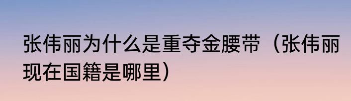 张伟丽为什么是重夺金腰带（张伟丽现在国籍是哪里）