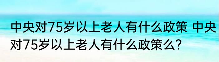 中央对75岁以上老人有什么政策 中央对75岁以上老人有什么政策么？