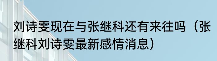 刘诗雯现在与张继科还有来往吗（张继科刘诗雯最新感情消息）