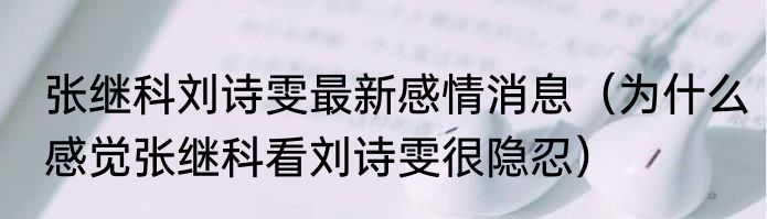 张继科刘诗雯最新感情消息（为什么感觉张继科看刘诗雯很隐忍）